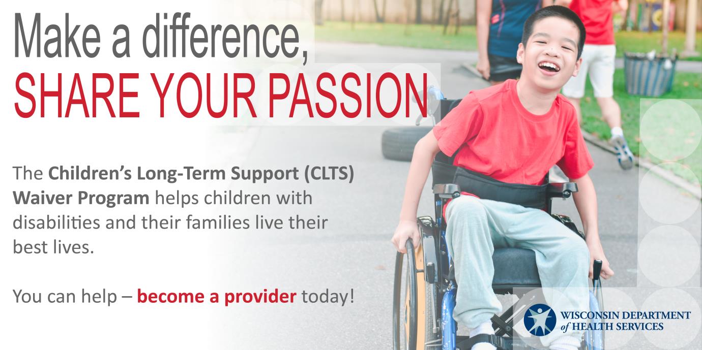 Make a difference. Share your passion. The Children's Long-Term Support (CLTS) Waiver Program helps children with disabilities and their families live their best lives. You can help-become a provider today!